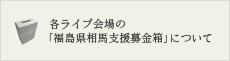 各ライブ会場の「福島県相馬支援募金箱」について